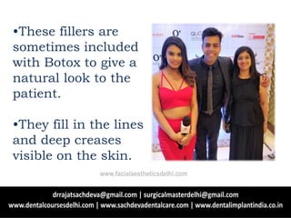 •These fillers are
sometimes included
with Botox to give a
natural look to the
patient.
•They fill in the lines
and deep creases
visible on the skin.
www.facialaestheticsdelhi.com
 