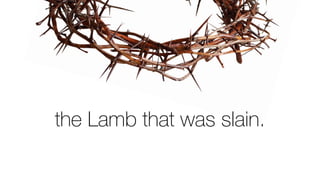 the Lamb that was slain.
 