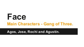Face
Main Characters - Gang of Three.
Agos, Jose, Rochi and Agustín.
 