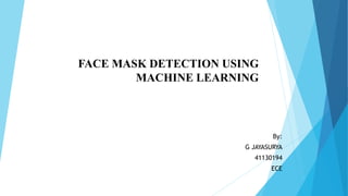 FACE MASK DETECTION USING
MACHINE LEARNING
By:
G JAYASURYA
41130194
ECE
 
