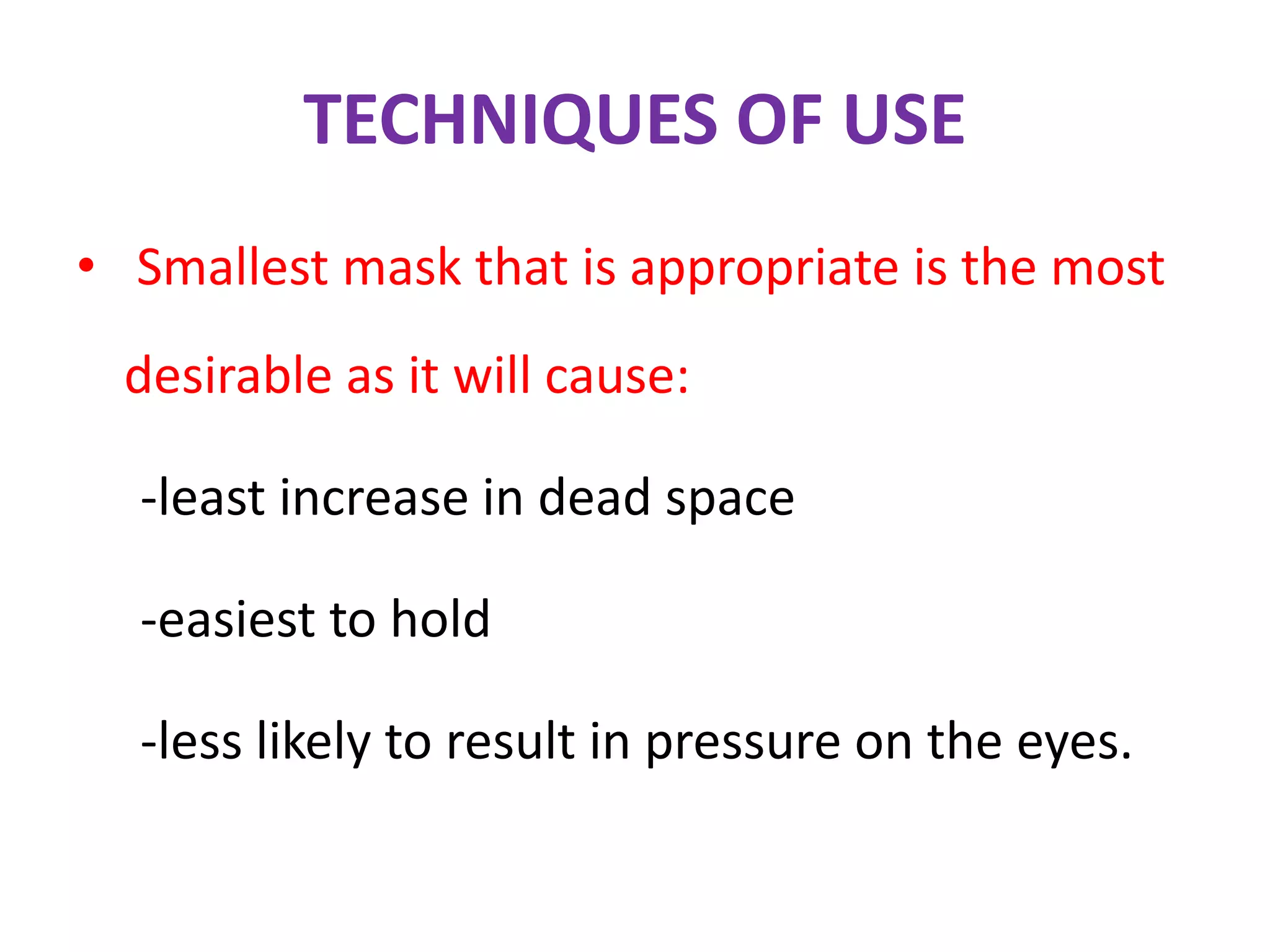 TECHNIQUES OF USE
• Smallest mask that is appropriate is the most
desirable as it will cause:
-least increase in dead space
-easiest to hold
-less likely to result in pressure on the eyes.
 