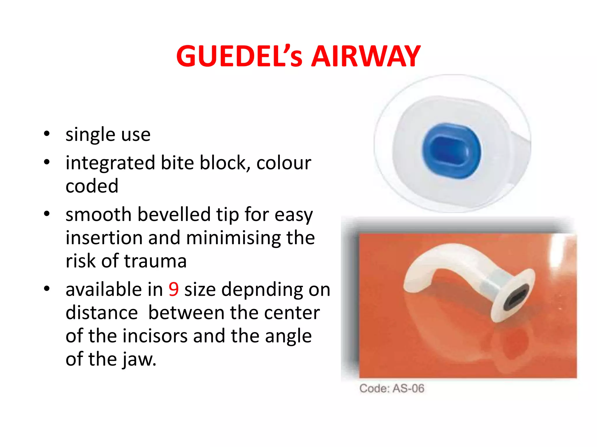 GUEDEL’s AIRWAY
• single use
• integrated bite block, colour
coded
• smooth bevelled tip for easy
insertion and minimising the
risk of trauma
• available in 9 size depnding on
distance between the center
of the incisors and the angle
of the jaw.
 