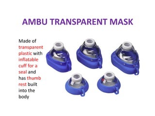 AMBU TRANSPARENT MASK
Made of
transparent
plastic with
inflatable
cuff for a
seal and
has thumb
rest built
into the
body
 