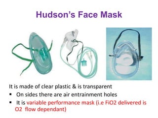 Hudson’s Face Mask
It is made of clear plastic & is transparent
 On sides there are air entrainment holes
 It is variable performance mask (i.e FiO2 delivered is
O2 flow dependant)
 