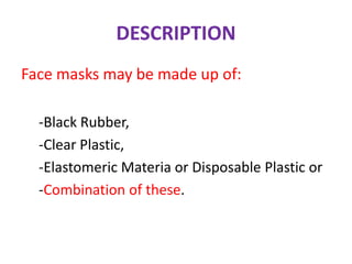 DESCRIPTION
Face masks may be made up of:
-Black Rubber,
-Clear Plastic,
-Elastomeric Materia or Disposable Plastic or
-Combination of these.
 