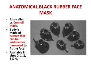 ANATOMICAL BLACK RUBBER FACE
MASK
• Also called
as Connell
mask.
• Body is
made of
rubber that
can be
widened or
narrowed to
fit the face
• Available in
sizes 0, 1, 2,
3 & 4.
 
