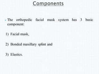  The orthopedic facial mask system
component:
has 3 basic
1) Facial mask,
2) Bonded maxillary splint and
3) Elastics.
 
