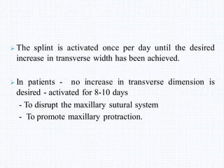  The splint is activated once per day until the desired
increase in transverse width has been achieved.
 In patients - no increase in transverse dimension is
desired - activated for 8-10 days
- To disrupt the maxillary sutural system
- To promote maxillary protraction.
 