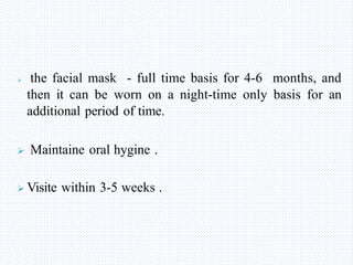  the facial mask - full time basis for 4-6 months, and
then it can be worn on a night-time only basis for an
additional period of time.
 Maintaine oral hygine .
 Visite within 3-5 weeks .
 