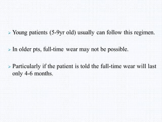  Young patients (5-9yr old) usually can follow this regimen.
 In older pts, full-time wear may not be possible.
 Particularly if the patient is told the full-time wear will last
only 4-6 months.
 