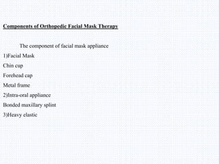 Components of Orthopedic Facial Mask Therapy
The component of facial mask appliance
1)Facial Mask
Chin cup
Forehead cap
Metal frame
2)Intra-oral appliance
Bonded maxillary splint
3)Heavy elastic
 