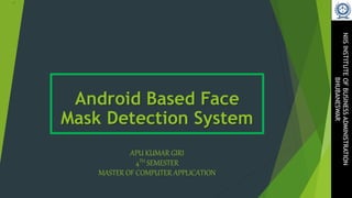 Android Based Face
Mask Detection System
APU KUMAR GIRI
4TH SEMESTER
MASTER OF COMPUTER APPLICATION
NIIS
INSTITUTE
OF
BUSINESS
ADMINISTRATION
BHUBANESWAR
 