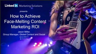 How to Achieve
Face-Melting Content
Marketing ROI
presents
Jason Miller,
Group Manager, Global Content and Social
@JasonMillerCA
@LinkedInMktg
 