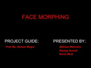 FACE MORPHING



PROJECT GUIDE:            PRESENTED BY:
Prof. Ms. Ibtisam Mogul     Abhinav Mehrotra
                            Akshay Suresh
                            Karan Modi
 