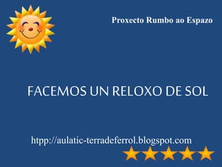 FACEMOS UN RELOXO DE SOL
htpp://aulatic-terradeferrol.blogspot.com
Proxecto Rumbo ao Espazo
 