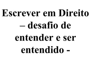 Escrever em Direito
– desafio de
entender e ser
entendido -
 