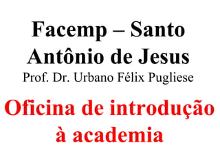 Facemp – Santo
Antônio de Jesus
Prof. Dr. Urbano Félix Pugliese
Oficina de introdução
à academia
 