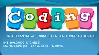 INTRODUZIONE AL CODING E PENSIERO COMPUTAZIONALE
INS. BALDUCCI MICHELE
I.C. “R. Scardigno – San D. Savio” - Molfetta
 