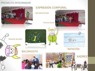 EXPRESIÓN CORPORAL
XADREZ
CHUVIA ÁCIDA
PROXECTO INTEGRADOR
DEFORESTACIÓN
PAISAXE NEVADA
BALONCESTO
NATACIÓN
 