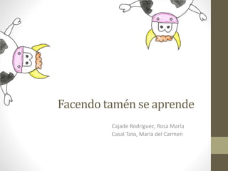 Facendo tamén se aprende
Cajade Rodríguez, Rosa María
Casal Tato, María del Carmen
 