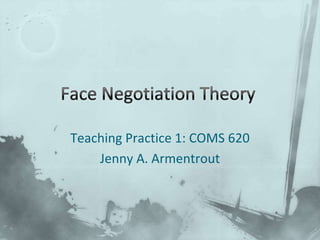 Face Negotiation Theory Teaching Practice 1: COMS 620 Jenny A. Armentrout 
