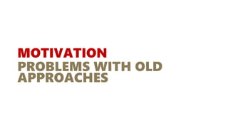 MOTIVATION
PROBLEMS WITH OLD
APPROACHES
 