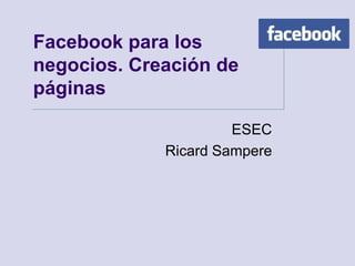 Facebook para los
negocios. Creación de
páginas

                      ESEC
             Ricard Sampere
 