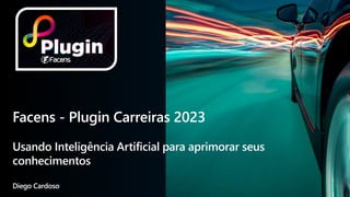 Facens - Plugin Carreiras 2023
Usando Inteligência Artificial para aprimorar seus
conhecimentos
Diego Cardoso
 