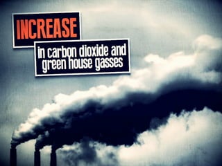 INCREASE in carbon dioxide and
green house gasses
 