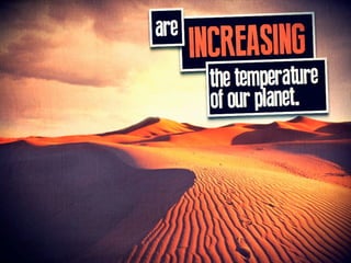 are INCREASING the temperature of our planet.
 