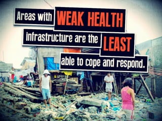 Areas with WEAK HEALTH infrastructure
are the LEAST able to cope and respond.
 