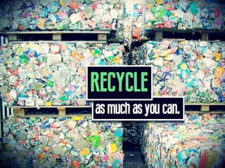 RECYCLE as much as you can.
 