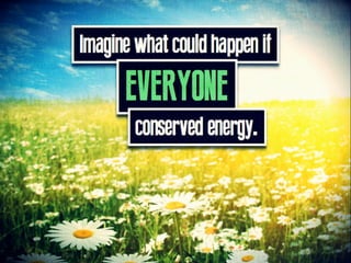Imagine what could happen if EVERYONE
conserved energy.
 