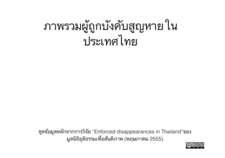 ภาพรวมผู้ถูกบังคับสูญหายใน
ประเทศไทย
ชุดข้อมูลหลักจากการวิจัย “Enforced disappearances in Thailand”ของ
มูลนิธิยุติธรรมเพื่อสันติภาพ (พฤษภาคม 2555)
 