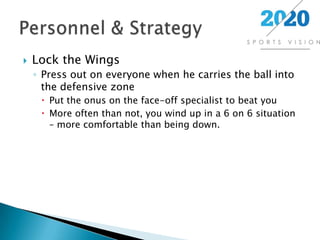 Lock the WingsPress out on everyone when he carries the ball into the defensive zonePut the onus on the face-off specialist to beat youMore often than not, you wind up in a 6 on 6 situation – more comfortable than being down.Personnel & Strategy