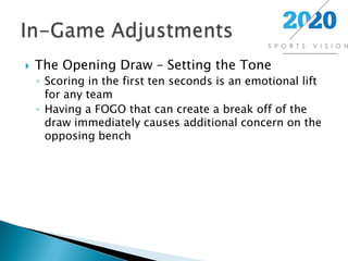 The Opening Draw – Setting the ToneScoring in the first ten seconds is an emotional lift for any teamHaving a FOGO that can create a break off of the draw immediately causes additional concern on the opposing benchIn-Game Adjustments