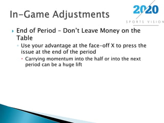 End of Period – Don’t Leave Money on the TableUse your advantage at the face-off X to press the issue at the end of the periodCarrying momentum into the half or into the next period can be a huge liftIn-Game Adjustments