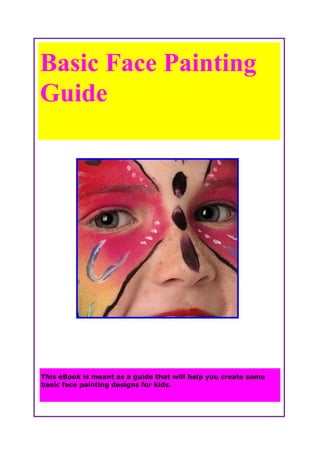 Basic Face Painting
Guide
This eBook is meant as a guide that will help you create some
basic face painting designs for kids.
 