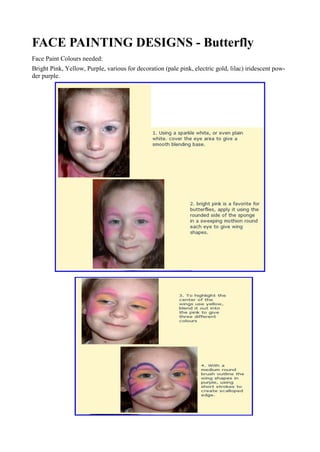 FACE PAINTING DESIGNS - Butterfly
Face Paint Colours needed:
Bright Pink, Yellow, Purple, various for decoration (pale pink, electric gold, lilac) iridescent pow-
der purple.
 