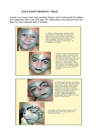 A quick, very basic witch face painting design, which looks great for Hallow-
een, especially with a hat and cape. It's really easy to do and can form the
basis for more detailed work if needed.
FACE PAINT DESIGNS - Witch
 