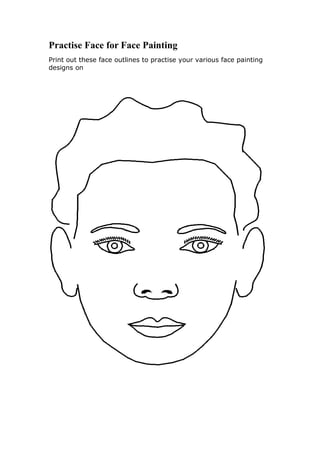 Practise Face for Face Painting
Print out these face outlines to practise your various face painting
designs on
 