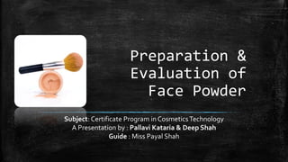 Preparation &
Evaluation of
Face Powder
Subject: Certificate Program in CosmeticsTechnology
A Presentation by : Pallavi Kataria & Deep Shah
Guide : Miss Payal Shah
 