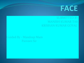 FACE
SUBMITTED BY
MANISH KUMAR TAK
KRISHAN KUMAR GOYAL
Guided By - Mandeep Mam
Parveen Sir
 