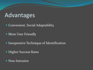Advantages 
 Convenient, Social Adaptability 
 More User Friendly 
 Inexpensive Technique of Identification 
 Higher Success Rates 
 Non-Intrusive 
 