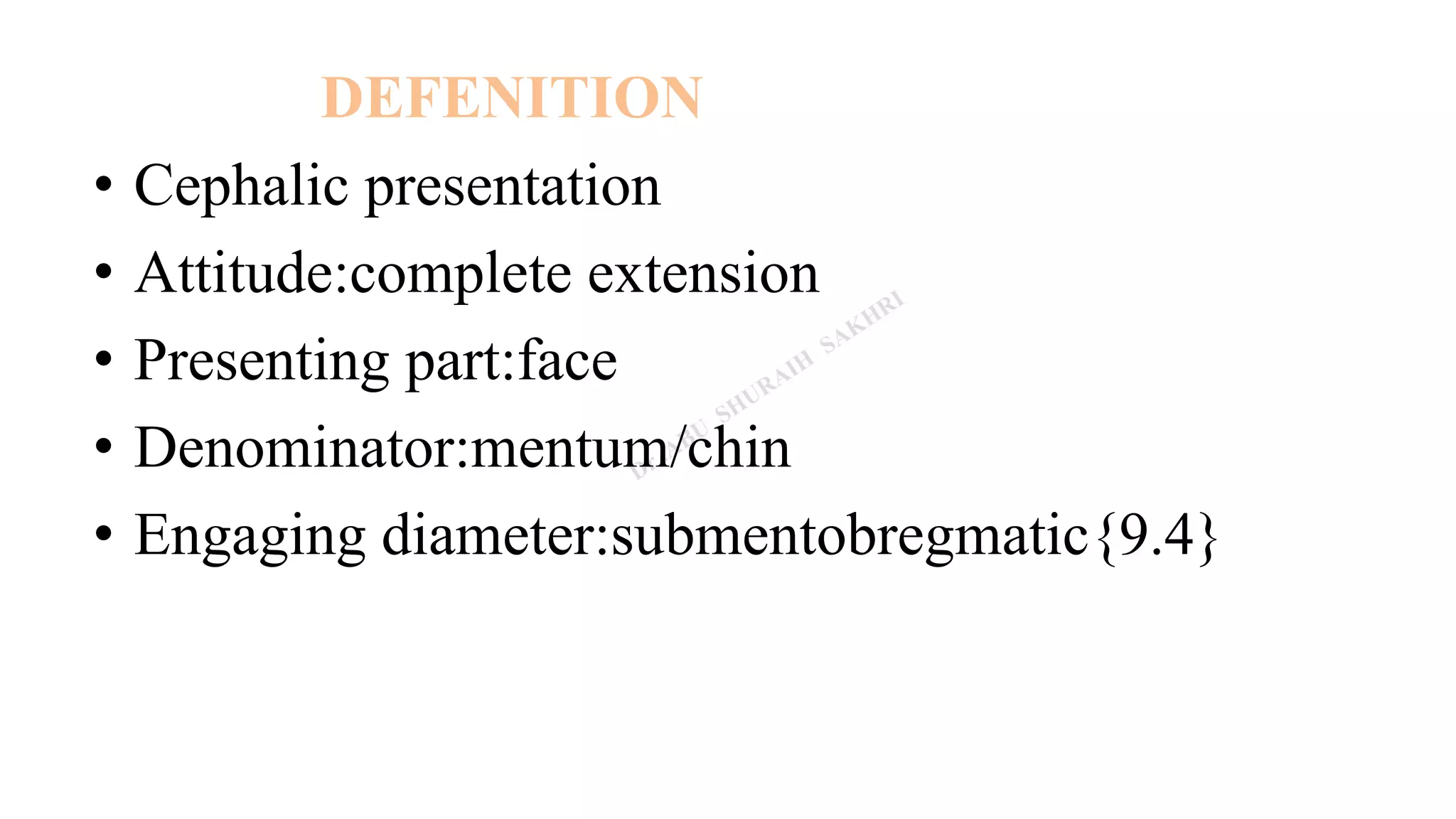 DEFENITION
• Cephalic presentation
• Attitude:complete extension
• Presenting part:face
• Denominator:mentum/chin
• Engaging diameter:submentobregmatic{9.4}
 