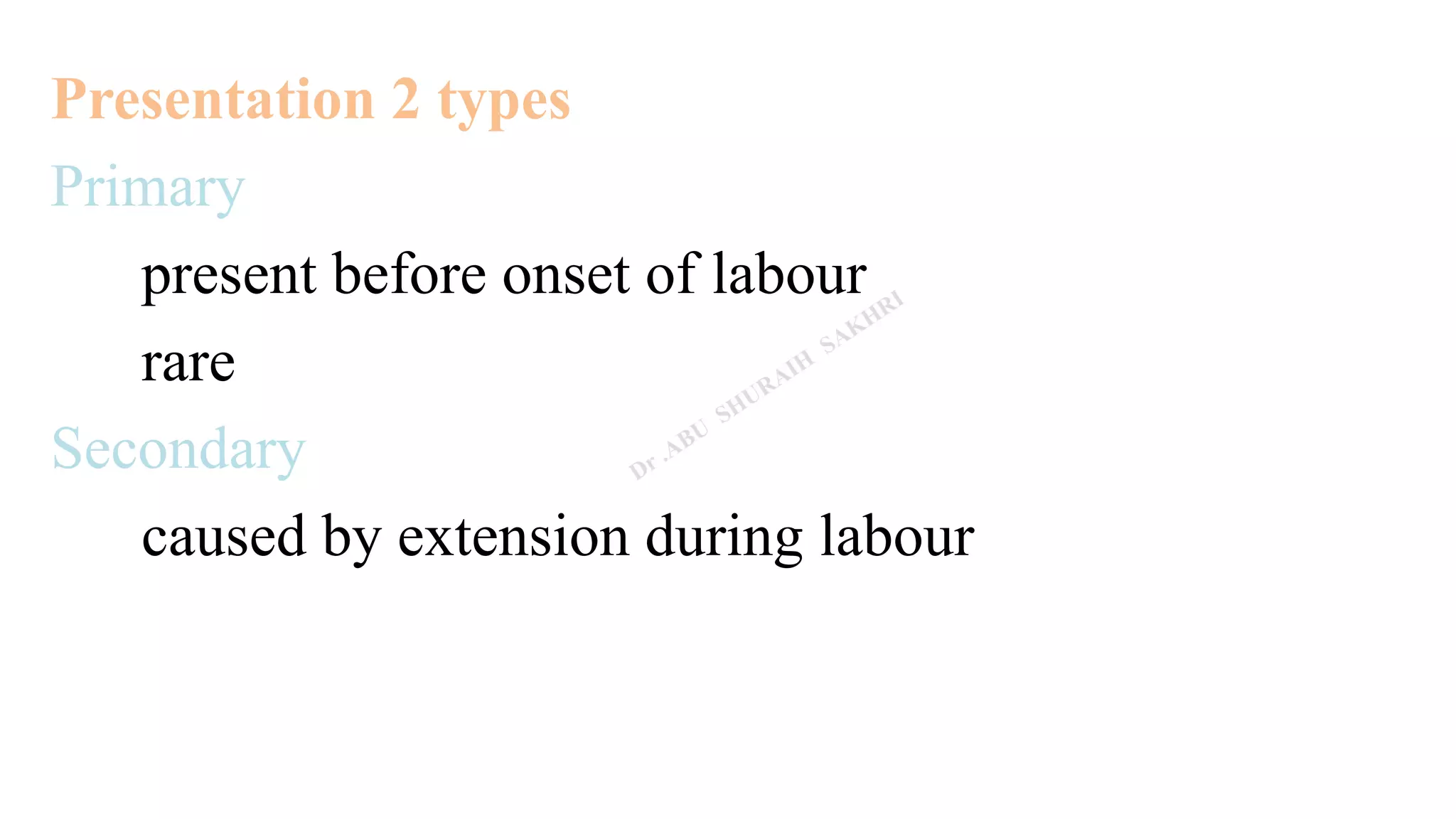 Presentation 2 types
Primary
present before onset of labour
rare
Secondary
caused by extension during labour
 