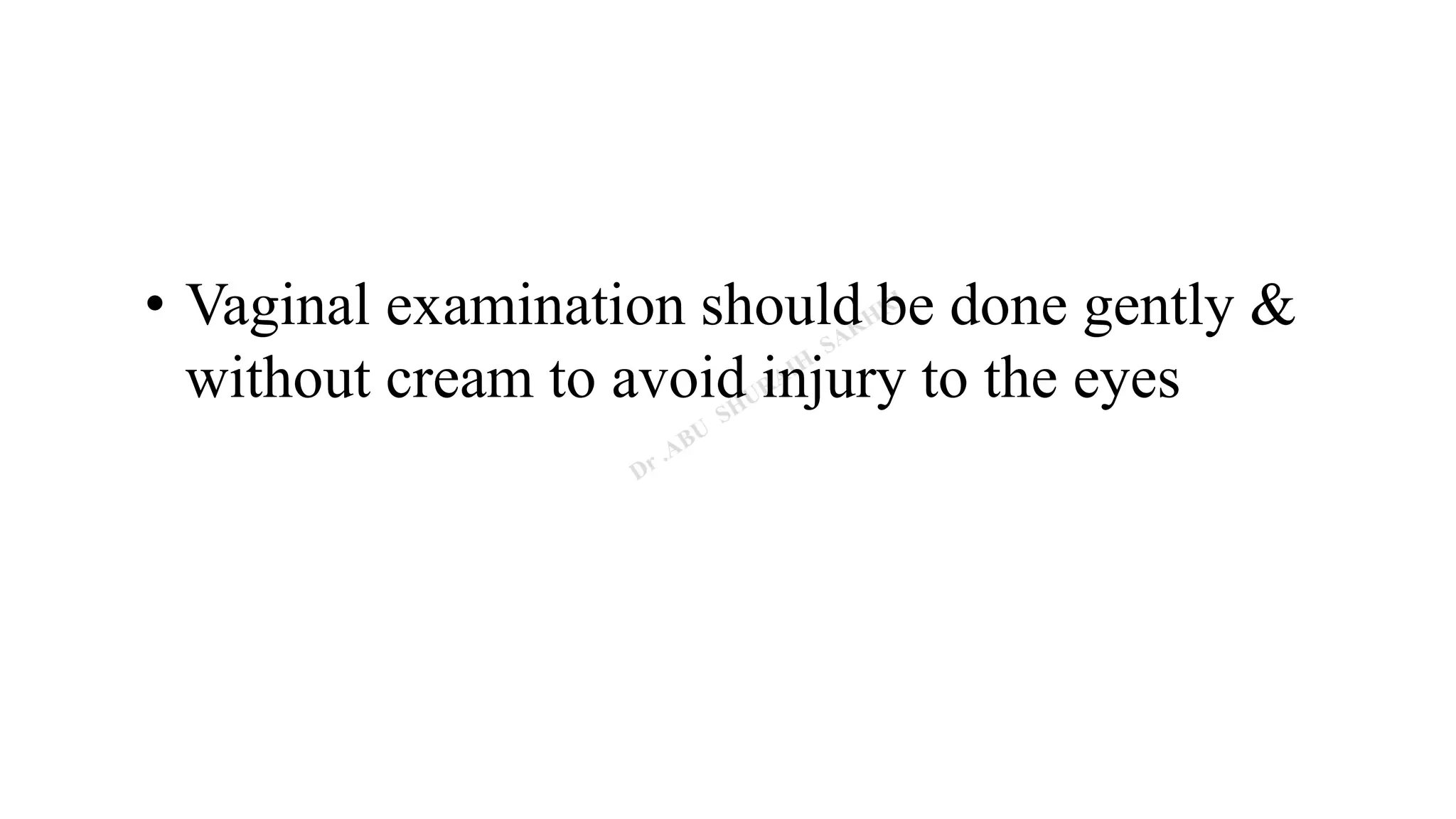 • Vaginal examination should be done gently &
without cream to avoid injury to the eyes
 
