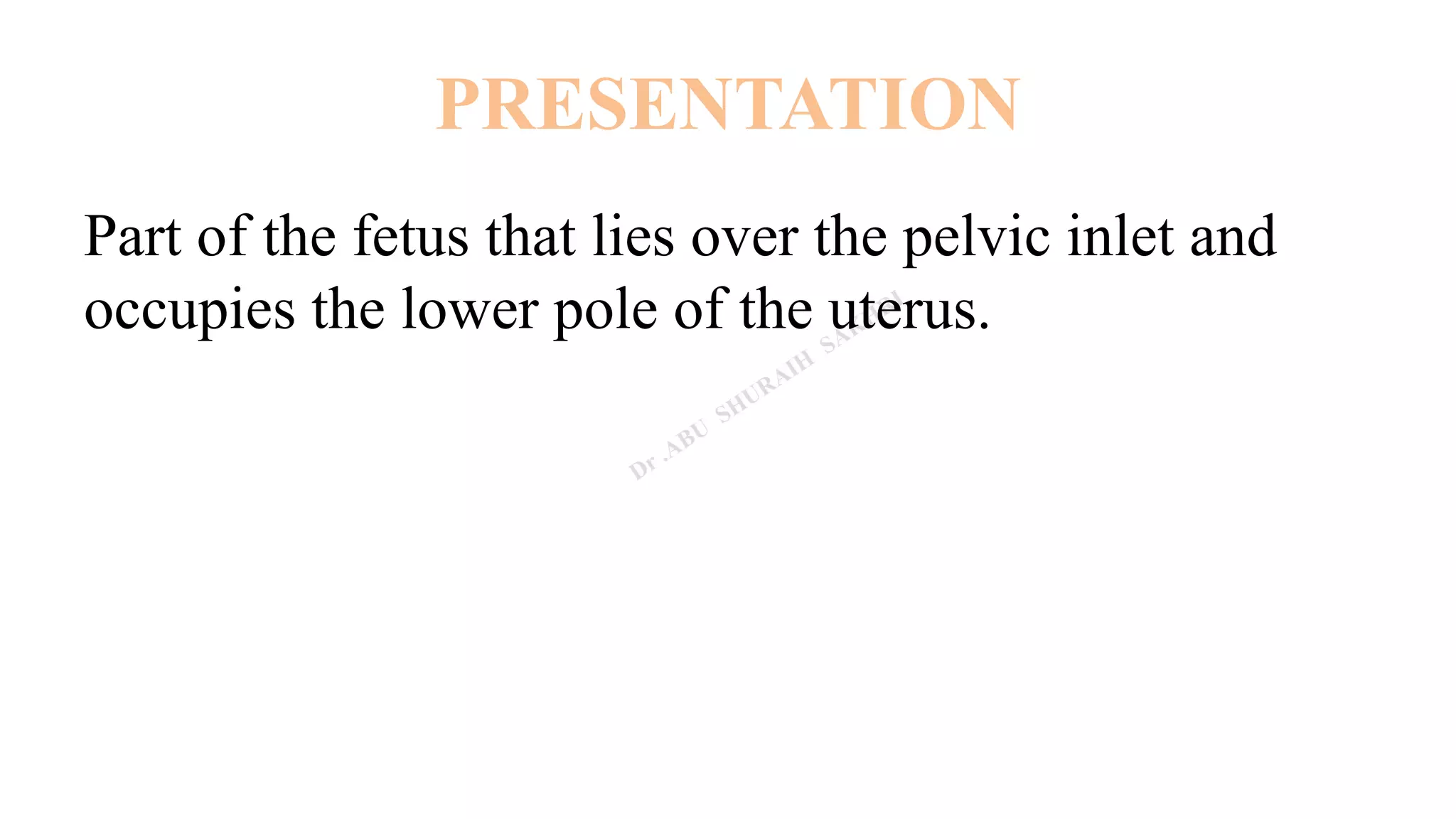 PRESENTATION
Part of the fetus that lies over the pelvic inlet and
occupies the lower pole of the uterus.
 