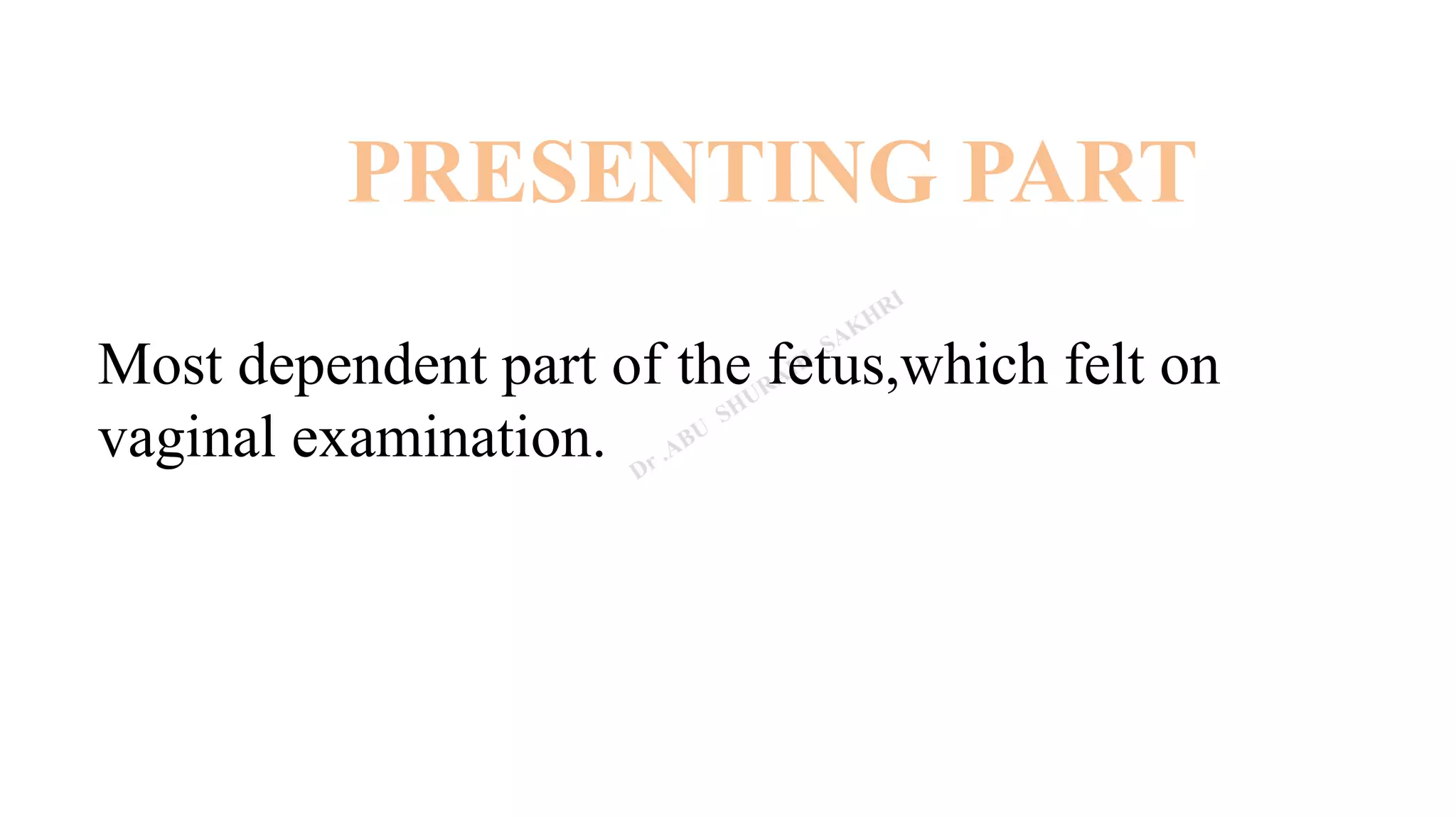 PRESENTING PART
Most dependent part of the fetus,which felt on
vaginal examination.
 