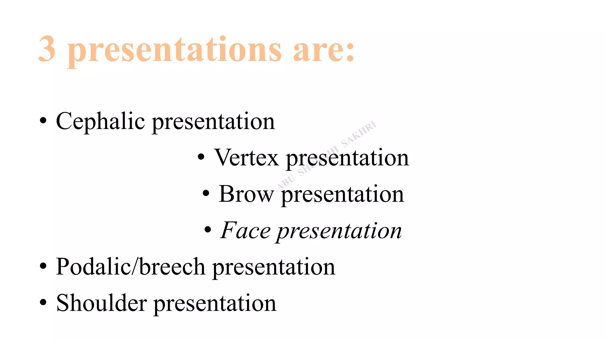3 presentations are:
• Cephalic presentation
• Vertex presentation
• Brow presentation
• Face presentation
• Podalic/breech presentation
• Shoulder presentation
 